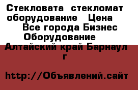 Стекловата /стекломат/ оборудование › Цена ­ 100 - Все города Бизнес » Оборудование   . Алтайский край,Барнаул г.